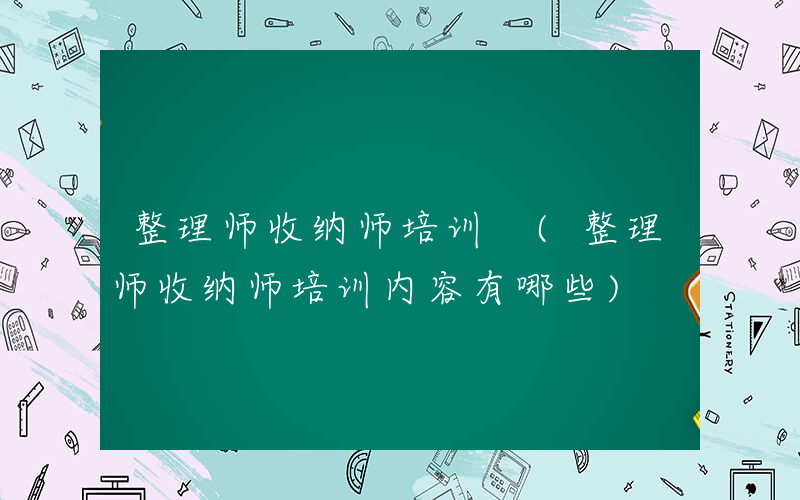 整理师收纳师培训 (整理师收纳师培训内容有哪些)